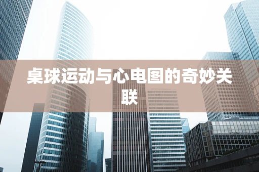 桌球运动与心电图的奇妙关联