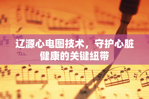 辽源心电图技术，守护心脏健康的关键纽带
