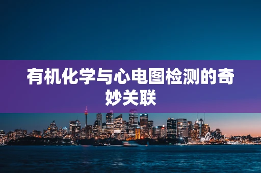 有机化学与心电图检测的奇妙关联