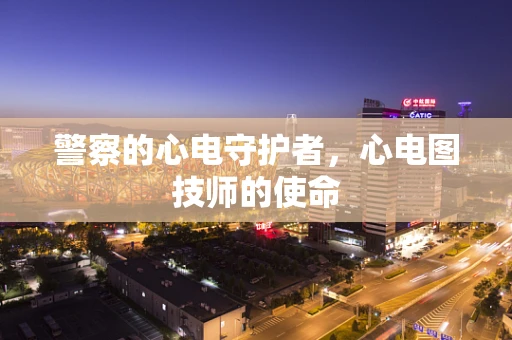 警察的心电守护者，心电图技师的使命