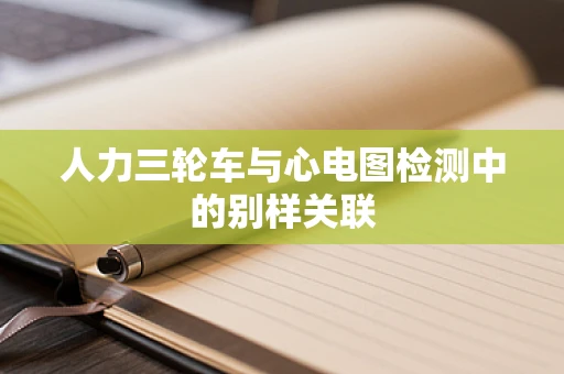 人力三轮车与心电图检测中的别样关联
