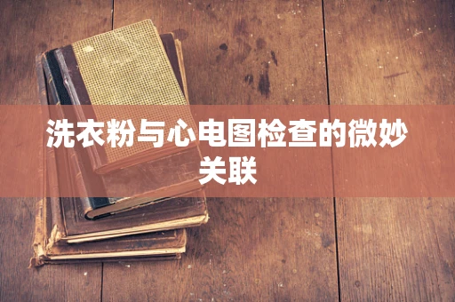 洗衣粉与心电图检查的微妙关联
