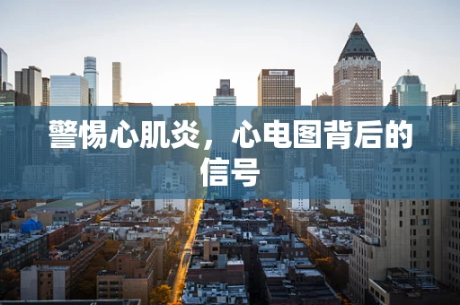 警惕心肌炎，心电图背后的信号