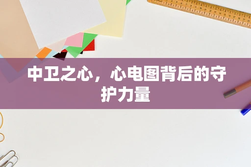 中卫之心，心电图背后的守护力量