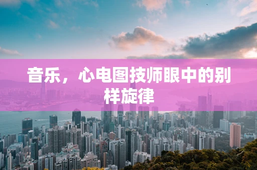 音乐，心电图技师眼中的别样旋律