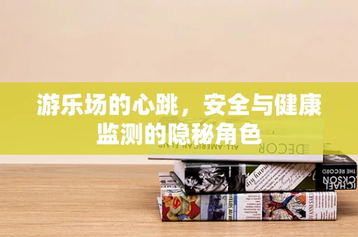 游乐场的心跳，安全与健康监测的隐秘角色