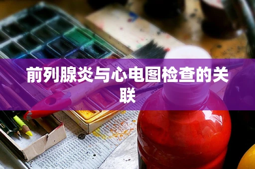 前列腺炎与心电图检查的关联