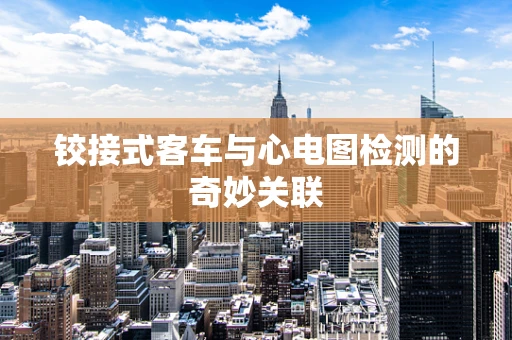 铰接式客车与心电图检测的奇妙关联