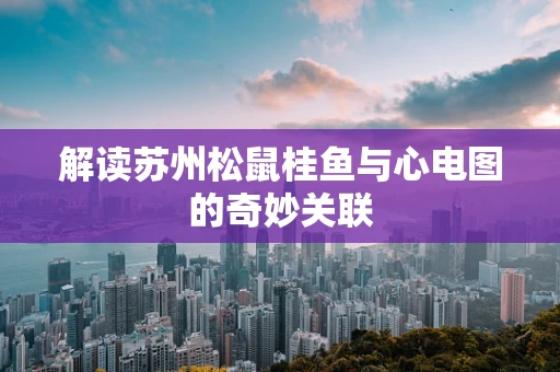 解读苏州松鼠桂鱼与心电图的奇妙关联