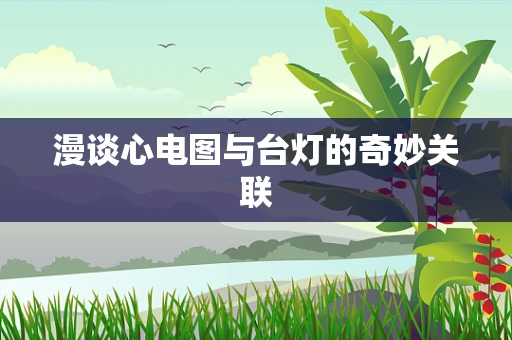 漫谈心电图与台灯的奇妙关联