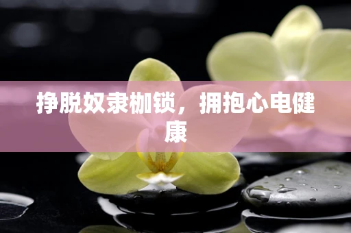 挣脱奴隶枷锁，拥抱心电健康