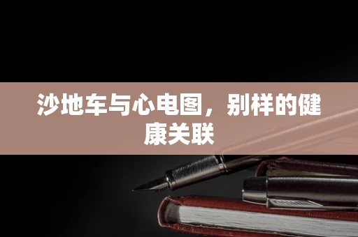 沙地车与心电图，别样的健康关联