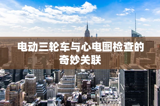 电动三轮车与心电图检查的奇妙关联
