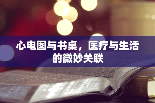 心电图与书桌，医疗与生活的微妙关联