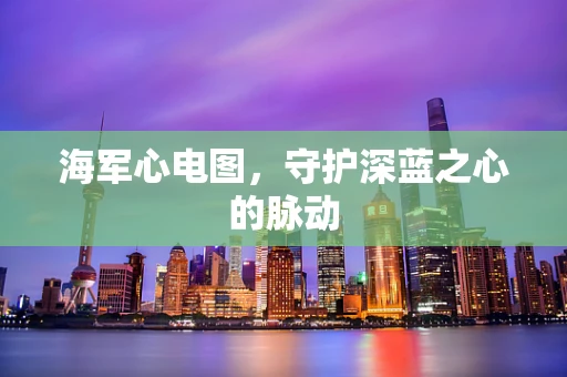 海军心电图，守护深蓝之心的脉动