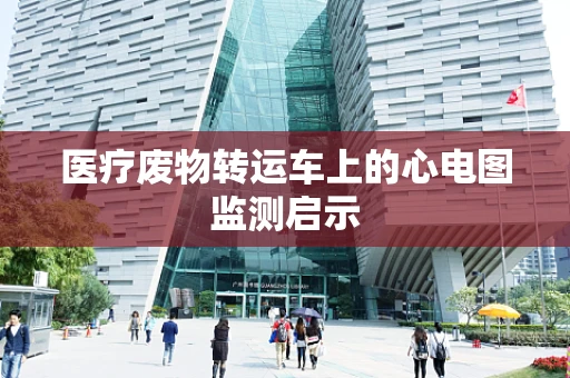 医疗废物转运车上的心电图监测启示