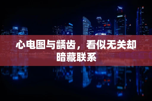 心电图与龋齿，看似无关却暗藏联系
