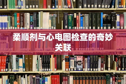 柔顺剂与心电图检查的奇妙关联