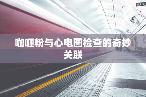 咖喱粉与心电图检查的奇妙关联
