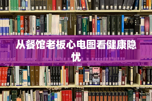 从餐馆老板心电图看健康隐忧