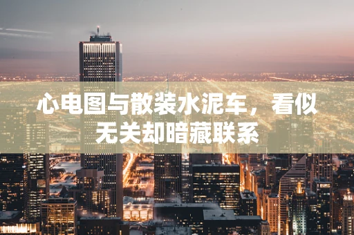 心电图与散装水泥车，看似无关却暗藏联系