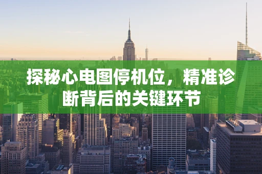 探秘心电图停机位，精准诊断背后的关键环节