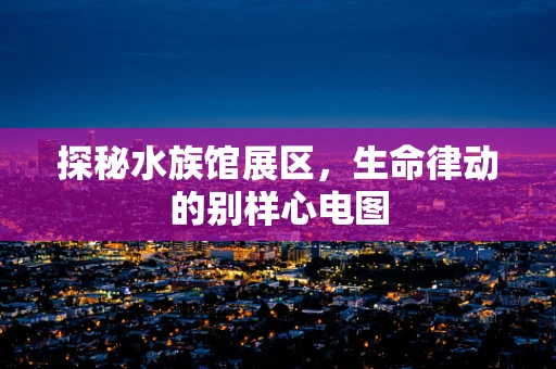 探秘水族馆展区，生命律动的别样心电图