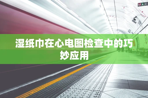 湿纸巾在心电图检查中的巧妙应用