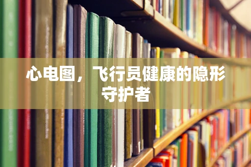 心电图，飞行员健康的隐形守护者