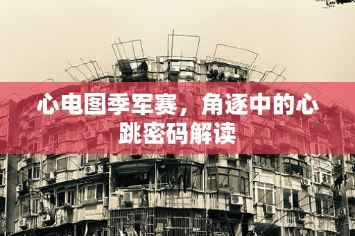 心电图季军赛，角逐中的心跳密码解读