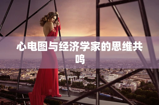 心电图与经济学家的思维共鸣