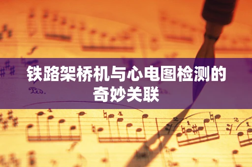 铁路架桥机与心电图检测的奇妙关联