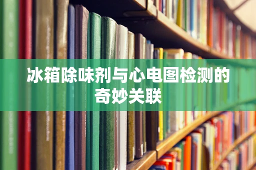 冰箱除味剂与心电图检测的奇妙关联
