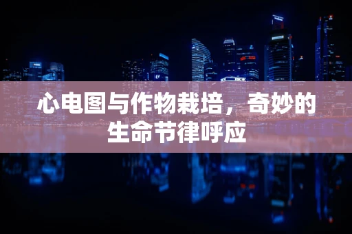 心电图与作物栽培，奇妙的生命节律呼应