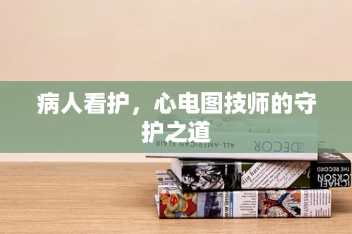 病人看护，心电图技师的守护之道