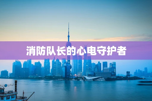 消防队长的心电守护者