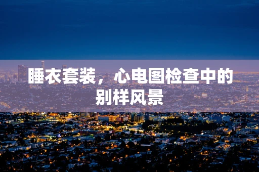 睡衣套装，心电图检查中的别样风景