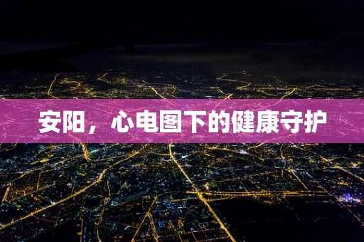 安阳，心电图下的健康守护