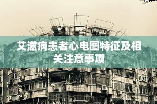 艾滋病患者心电图特征及相关注意事项