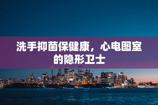 洗手抑菌保健康，心电图室的隐形卫士