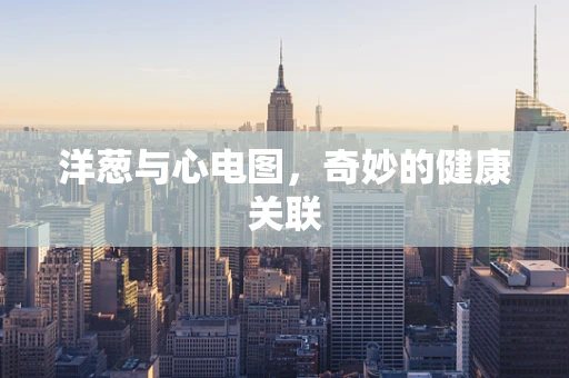 洋葱与心电图，奇妙的健康关联