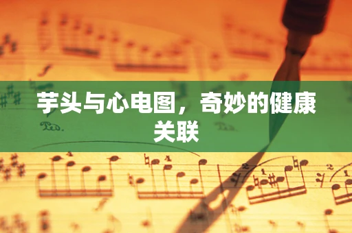 芋头与心电图，奇妙的健康关联