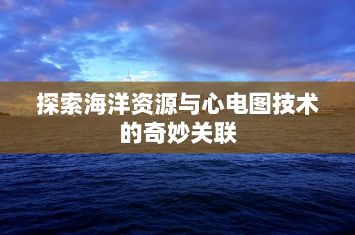 探索海洋资源与心电图技术的奇妙关联