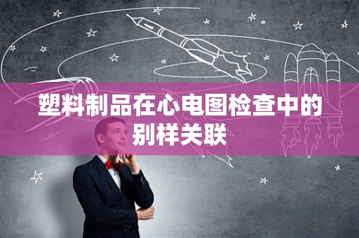 塑料制品在心电图检查中的别样关联