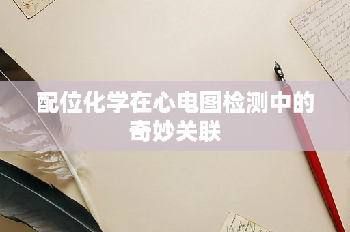 配位化学在心电图检测中的奇妙关联