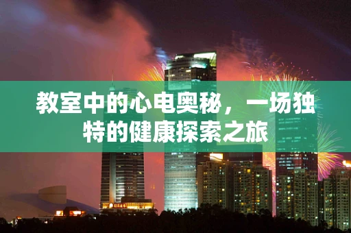 教室中的心电奥秘，一场独特的健康探索之旅