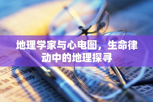 地理学家与心电图，生命律动中的地理探寻