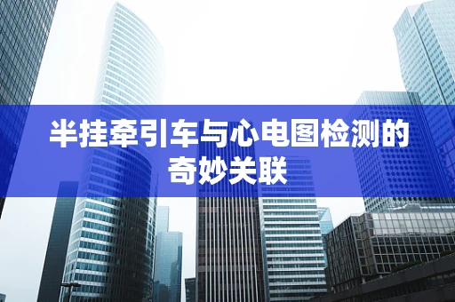 半挂牵引车与心电图检测的奇妙关联
