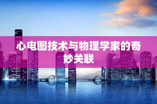 心电图技术与物理学家的奇妙关联