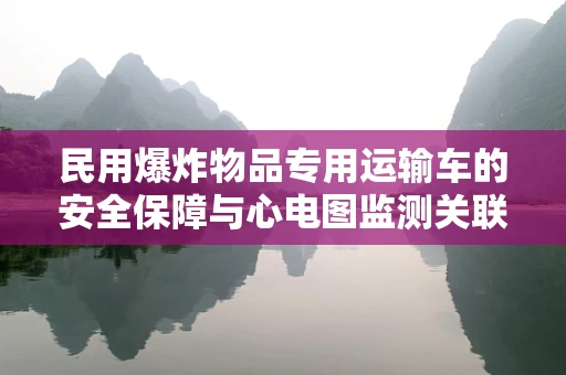 民用爆炸物品专用运输车的安全保障与心电图监测关联探讨